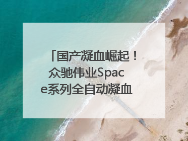 国产凝血崛起！众驰伟业Space系列全自动凝血分析仪获国际领先认证！