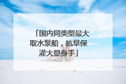 国内同类型最大取水泵船，抗旱保灌大显身手