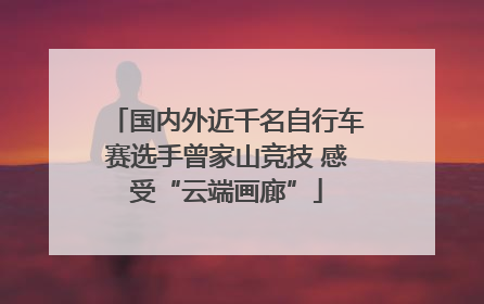 国内外近千名自行车赛选手曾家山竞技 感受“云端画廊”