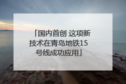 国内首创 这项新技术在青岛地铁15号线成功应用