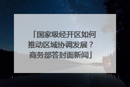 国家级经开区如何推动区域协调发展？商务部答封面新闻
