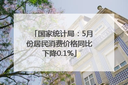 国家统计局:5月份居民消费价格同比下降0.1%