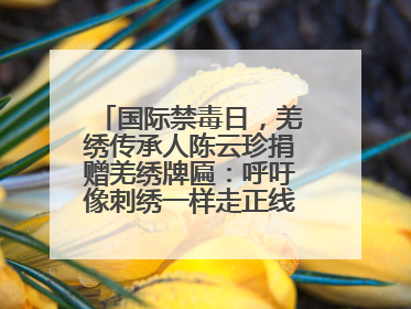 国际禁毒日，羌绣传承人陈云珍捐赠羌绣牌匾：呼吁像刺绣一样走正线、走正针