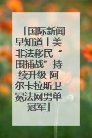 国际新闻早知道丨美非法移民“围捕战”持续升级 阿尔卡拉斯卫冕法网男单冠军