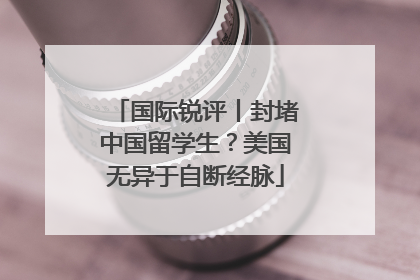 国际锐评丨封堵中国留学生？美国无异于自断经脉