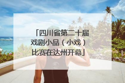 四川省第二十届戏剧小品（小戏）比赛在达州开幕