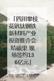 四川攀枝花钒钛钢铁新材料产业投资推介会结硕果 现场签约136亿元