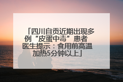 四川自贡近期出现多例“皮蛋中毒”患者 医生提示：食用前高温加热5分钟以上