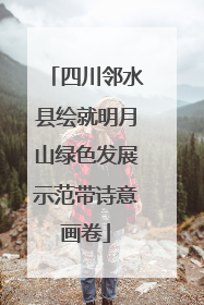 四川邻水县绘就明月山绿色发展示范带诗意画卷