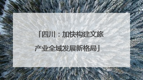四川：加快构建文旅产业全域发展新格局