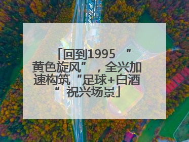 回到1995 “黄色旋风”，全兴加速构筑“足球+白酒”祝兴场景