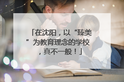 在沈阳，以“臻美”为教育理念的学校，真不一般！