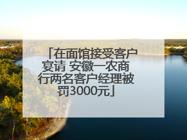 在面馆接受客户宴请 安徽一农商行两名客户经理被罚3000元