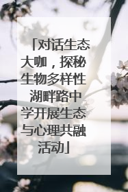 对话生态大咖，探秘生物多样性 湖畔路中学开展生态与心理共融活动