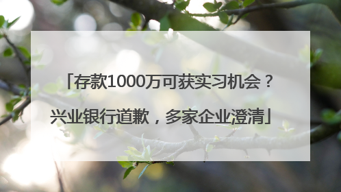存款1000万可获实习机会？兴业银行道歉，多家企业澄清