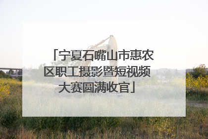 宁夏石嘴山市惠农区职工摄影暨短视频大赛圆满收官