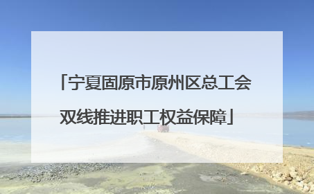 宁夏固原市原州区总工会双线推进职工权益保障