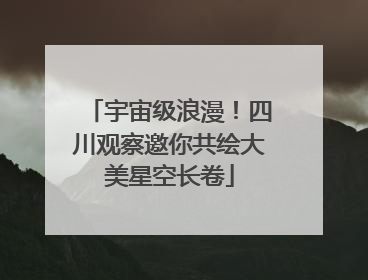 宇宙级浪漫！四川观察邀你共绘大美星空长卷