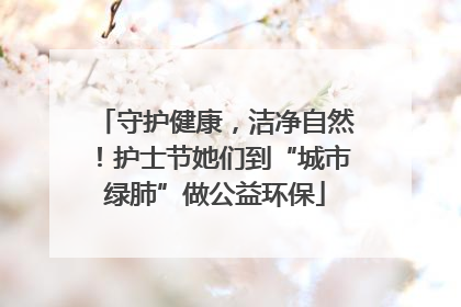 守护健康，洁净自然！护士节她们到“城市绿肺”做公益环保