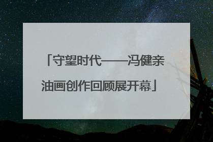 守望时代——冯健亲油画创作回顾展开幕