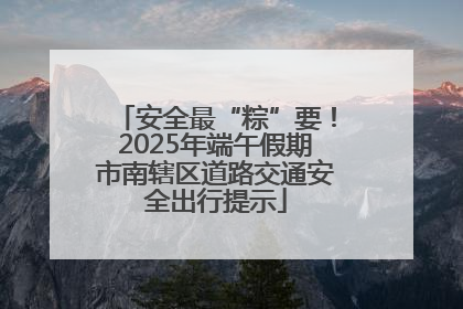 安全最“粽”要！2025年端午假期市南辖区道路交通安全出行提示