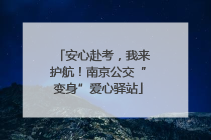 安心赴考，我来护航！南京公交“变身”爱心驿站
