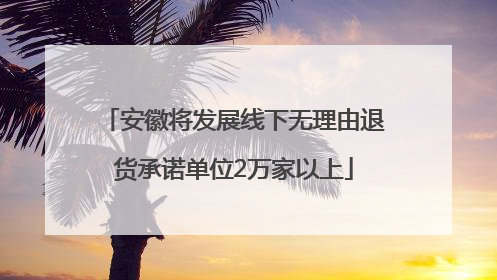安徽将发展线下无理由退货承诺单位2万家以上