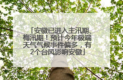 安徽已进入主汛期、梅汛期！预计今年极端天气气候事件偏多，有2个台风影响安徽