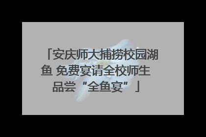 安庆师大捕捞校园湖鱼 免费宴请全校师生品尝“全鱼宴”