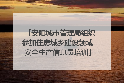 安阳城市管理局组织参加住房城乡建设领域安全生产信息员培训