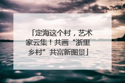 定海这个村，艺术家云集！共画“浙里乡村”共富新图景