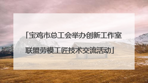 宝鸡市总工会举办创新工作室联盟劳模工匠技术交流活动