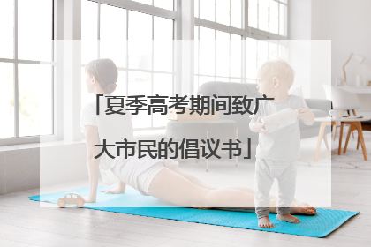 夏季高考期间致广大市民的倡议书
