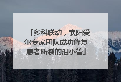 多科联动，襄阳爱尔专家团队成功修复患者断裂的泪小管