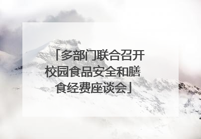 多部门联合召开校园食品安全和膳食经费座谈会