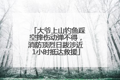 大爷上山钓鱼踩空摔伤动弹不得，消防顶烈日跋涉近1小时抵达救援