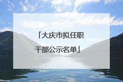 大庆市拟任职干部公示名单