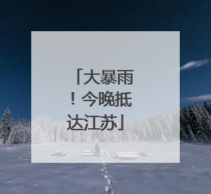 大暴雨！今晚抵达江苏