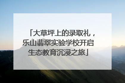 大草坪上的录取礼，乐山翡翠实验学校开启生态教育沉浸之旅