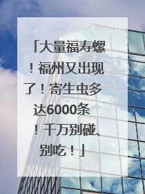 大量福寿螺！福州又出现了！寄生虫多达6000条！千万别碰、别吃！