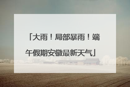 大雨！局部暴雨！端午假期安徽最新天气