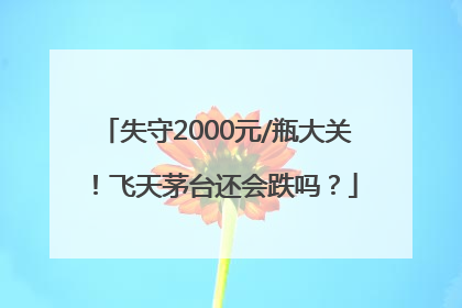 失守2000元/瓶大关！飞天茅台还会跌吗？