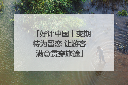 好评中国丨变期待为留恋 让游客满意贯穿旅途