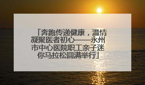 奔跑传递健康，温情凝聚医者初心——永州市中心医院职工亲子迷你马拉松圆满举行