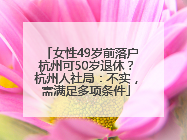 女性49岁前落户杭州可50岁退休？杭州人社局：不实，需满足多项条件