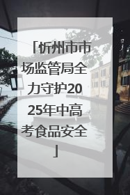 忻州市市场监管局全力守护2025年中高考食品安全