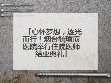 心怀梦想，逐光而行！烟台毓璜顶医院举行住院医师结业典礼