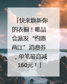 快来焕新你的衣橱！唯品会派发“约惠两江”消费券，单笔最高减160元！