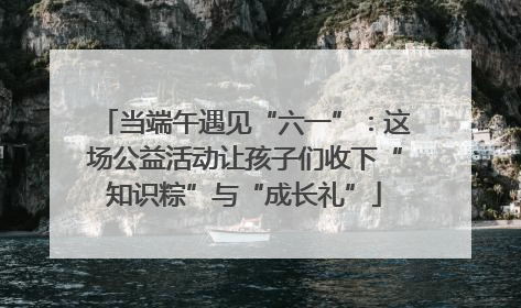 当端午遇见“六一”：这场公益活动让孩子们收下“知识粽”与“成长礼”