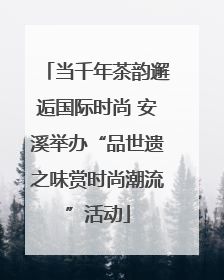 当千年茶韵邂逅国际时尚 安溪举办“品世遗之味赏时尚潮流”活动